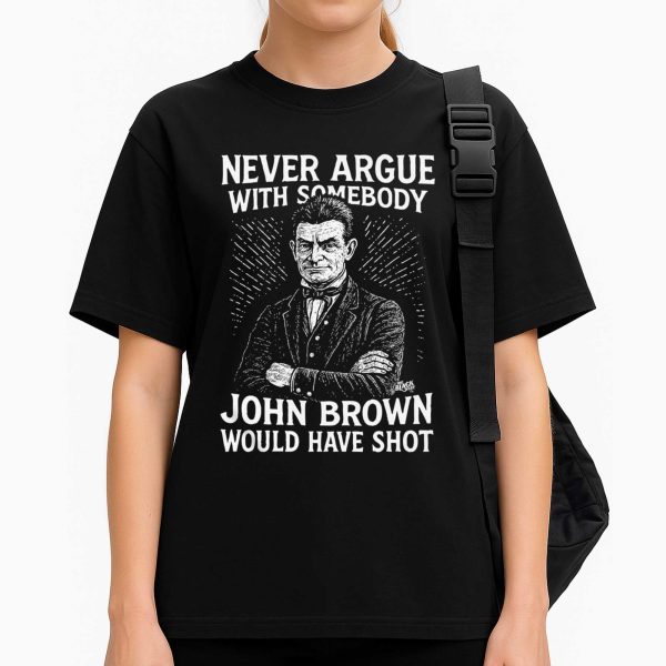 Never Argue With Somebodyy John Brown Would Have Shot Shirt