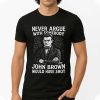 Never Argue With Somebodyy John Brown Would Have Shot Shirt