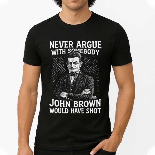 Never Argue With Somebodyy John Brown Would Have Shot Shirt