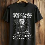 Never Argue With Somebody John Brown Would Have Shot Shirt