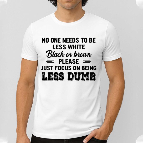 No One Needs To Be Less White Black Or Brown Shirt