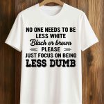 No One Needs To Be Less White Black Or Brown Shirt