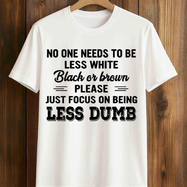 No One Needs To Be Less White Black Or Brown Shirt