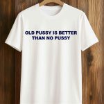 Old Pussy Is Better Than No Pussy T-Shirt