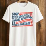 Stop Pretending Your Racism Is Patriotism T-Shirt