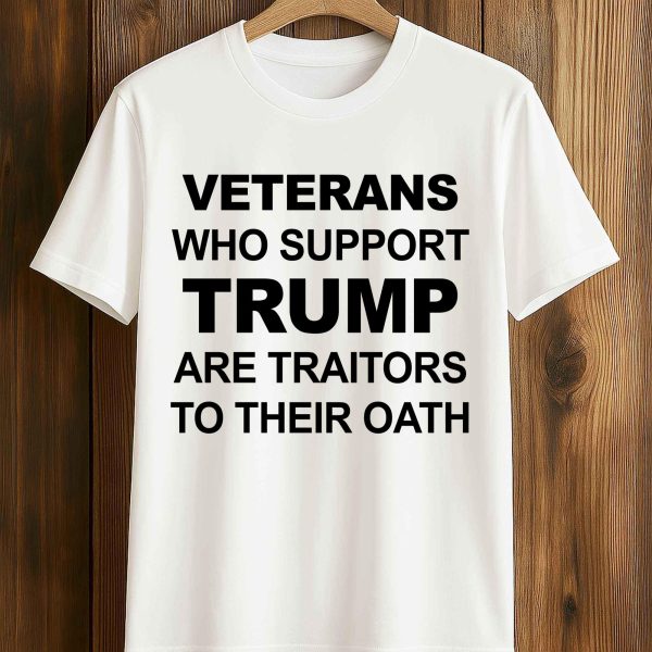 Veterans Who Support Trump Are Traitors To Their Oath Shirt