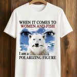 When It Comes To Women And Fish I Am A Polarizing Figure Shirt