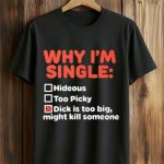 Why I'm Single Hideous Too Picky Dick Is Too Big, Might Kill Someone Shirt