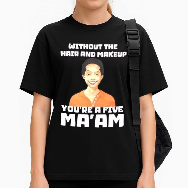 Without The Hair And Makeup You're A Five Ma'am Shirt