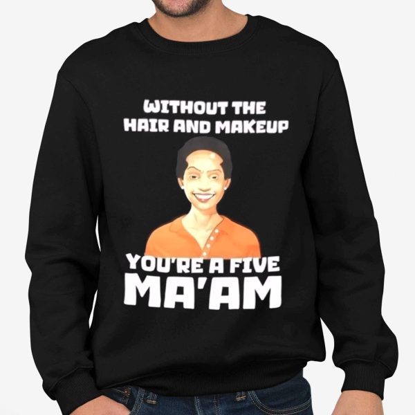 Without The Hair And Makeup You're A Five Ma'am Shirt