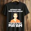 Without The Hair And Makeup You're A Five Ma'am Shirt