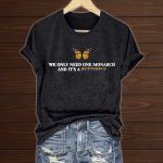 We Only Need One Monarch and It's a Butterfly Shirts