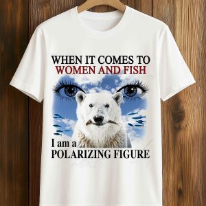 When It Comes To Women And Fish I Am A Polarizing Figure Shirt