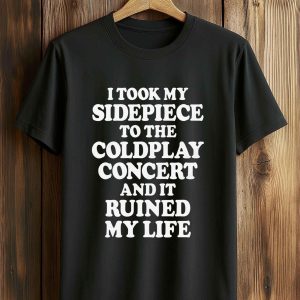 I Took My Sidepiece To The Concert And It Ruined My Life T Shirt