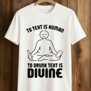 To Text is Human, To Drunk Text Is Divine Shirt