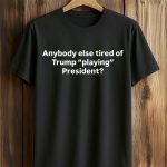 Anybody Else Tired Of Trump Playing President Shirt
