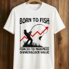 Born To Fish Forced To Maximize Shareholder Value Shirt 1