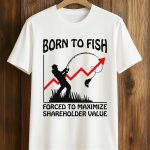 Born To Fish Forced To Maximize Shareholder Value Shirt