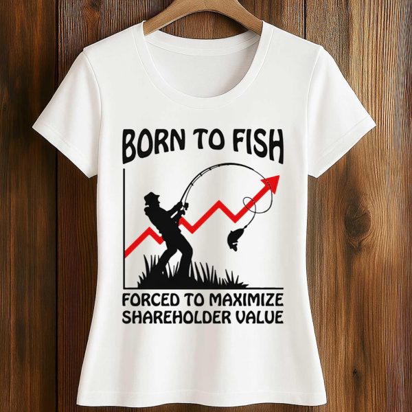 Born To Fish Forced To Maximize Shareholder Value Shirt 2