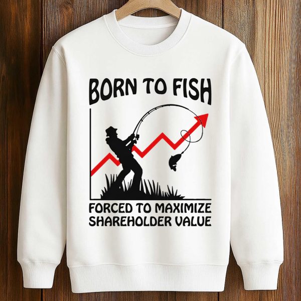 Born To Fish Forced To Maximize Shareholder Value Shirt 3