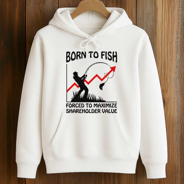 Born To Fish Forced To Maximize Shareholder Value Shirt 4