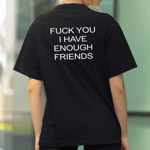 Fuck You I Have Enough Friends Shirt