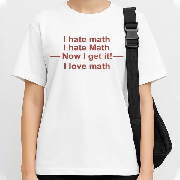 I Hate Math I Hate Math Now I Get It I Love Math Shirt 3