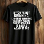 If You're Not Drinking 13 Beers With Me Shirt