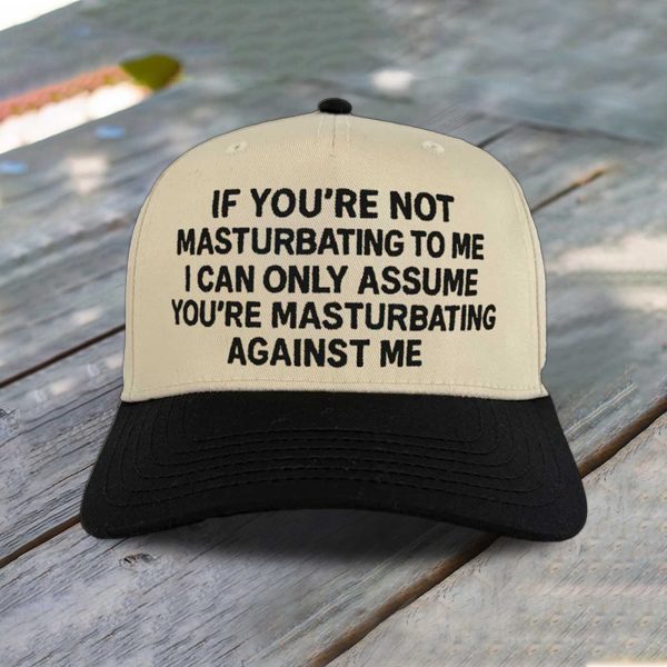 If You're Not Masturbating To Me I Can Only Assume You're Masturbating Against Me Hat