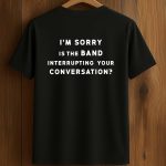 I'm Sorry Is The Band Interrupting Your Conversation Shirt