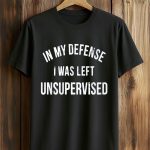 In My Defense I Was Left Unsupervised Shirt
