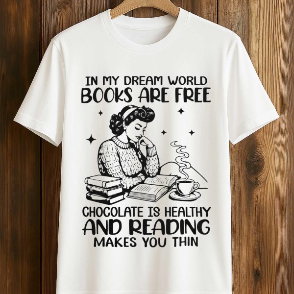 In My Dream World Books Are Free Chocolate Is Healthy And Reading Makes You Thin Shirt 1