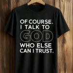 Of Course I Talk To God Who Else Can I Trust Shirt