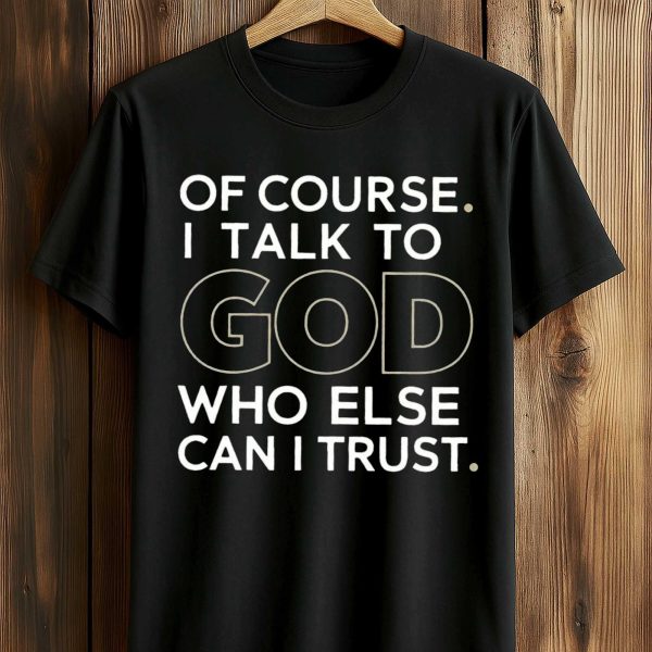 Of Course I Talk To God Who Else Can I Trust Shirt 1