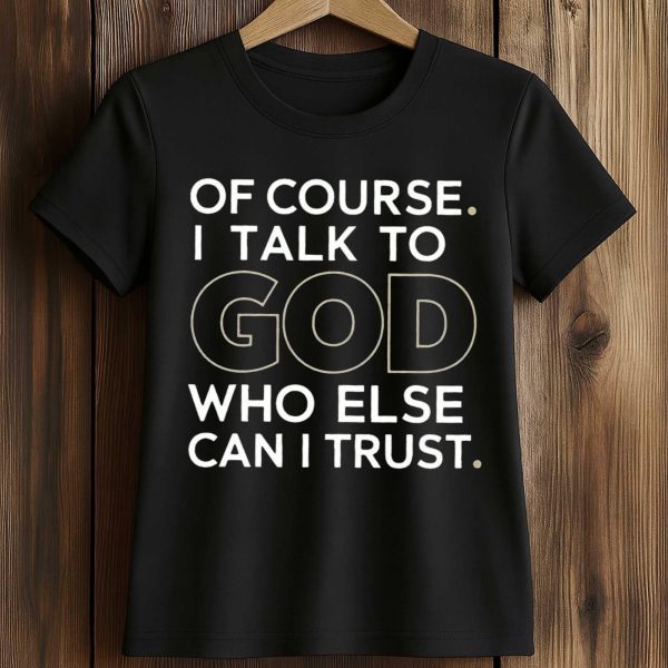 Of Course I Talk To God Who Else Can I Trust Shirt 2