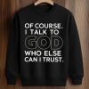 Of Course I Talk To God Who Else Can I Trust Shirt 3