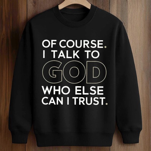 Of Course I Talk To God Who Else Can I Trust Shirt 3
