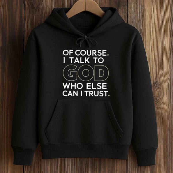 Of Course I Talk To God Who Else Can I Trust Shirt 4
