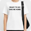 Ready To Go Take My Home shirt 1