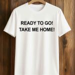 Ready To Go Take My Home shirt