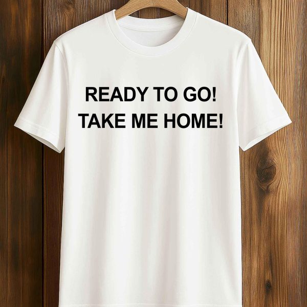 Ready To Go Take My Home shirt 4