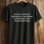 Society Should Normalize Throwing Pedophiles Into Woodchippers Shirt