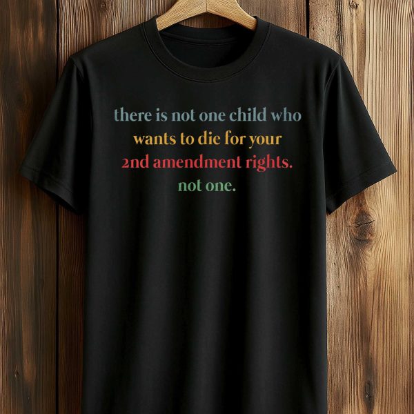 There Is Not One Child Who Wants To Die For Your 2nd Amendment Rights Shirt 1