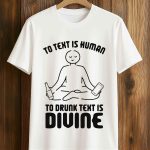 To Text is Human, To Drunk Text Is Divine Shirt