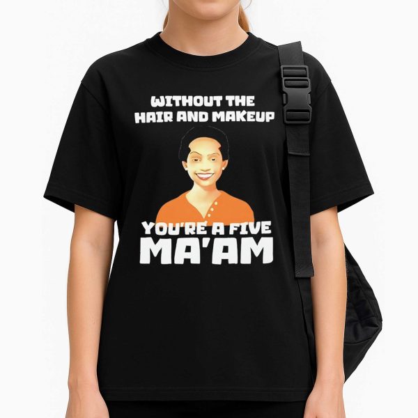 Without The Hair And Makeup You're A Five Ma'am Shirt
