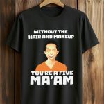 Without The Hair And Makeup You're A Five Ma'am Shirt