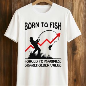 Born To Fish Forced To Maximize Shareholder Value Shirt 1