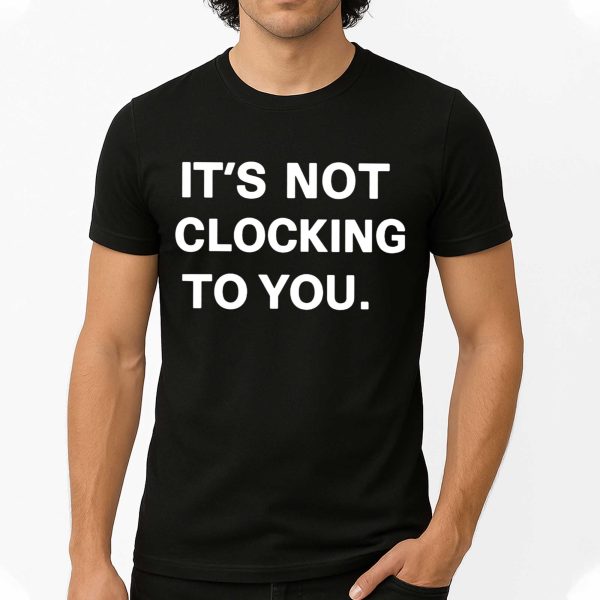 It’s Not Clocking To You Shirt
