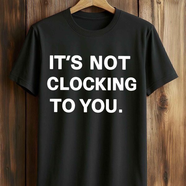 It’s Not Clocking To You Shirt