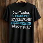 Dear Teacher I Talk To Everyone So Moving My Seat Won't Help Shirt